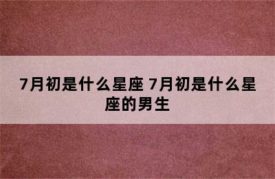 7月初是什么星座 7月初是什么星座的男生